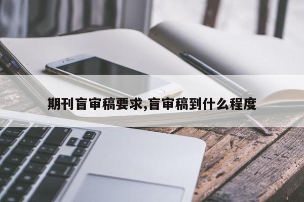 期刊盲审稿要求,盲审稿到什么程度
