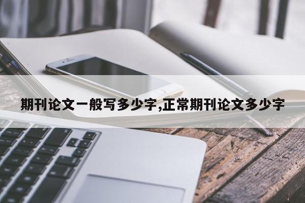 期刊论文一般写多少字,正常期刊论文多少字