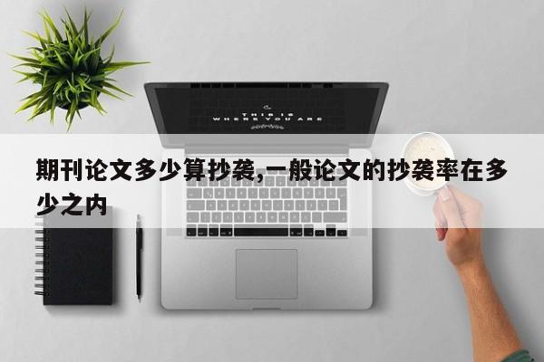 期刊论文多少算抄袭,一般论文的抄袭率在多少之内