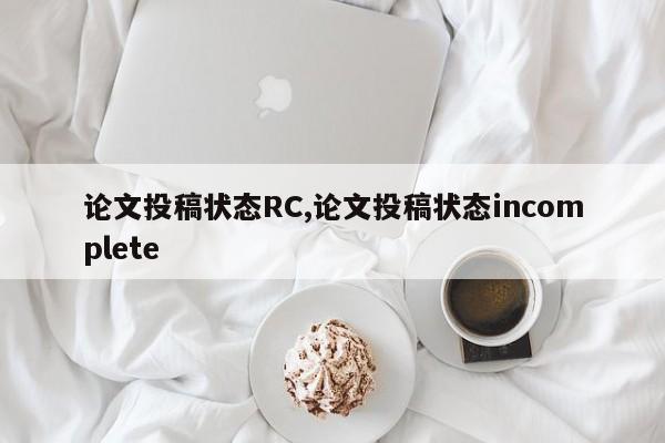 论文投稿状态RC,论文投稿状态incomplete