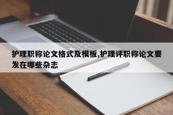 护理职称论文格式及模板,护理评职称论文要发在哪些杂志