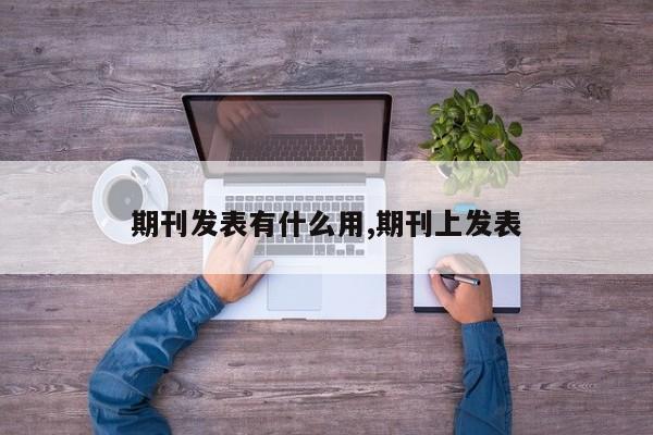 期刊发表有什么用,期刊上发表