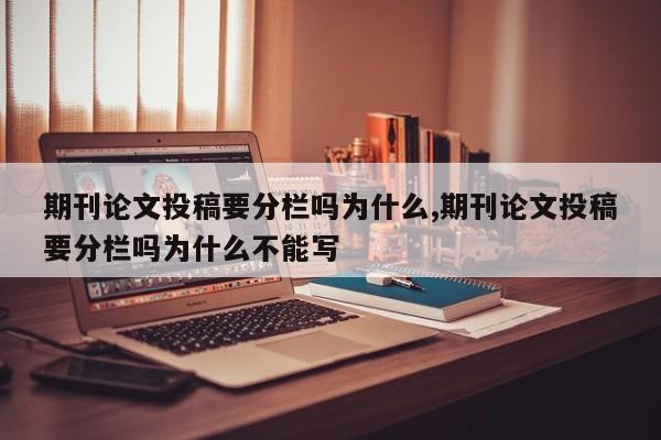 期刊论文投稿要分栏吗为什么,期刊论文投稿要分栏吗为什么不能写