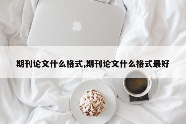 期刊论文什么格式,期刊论文什么格式最好