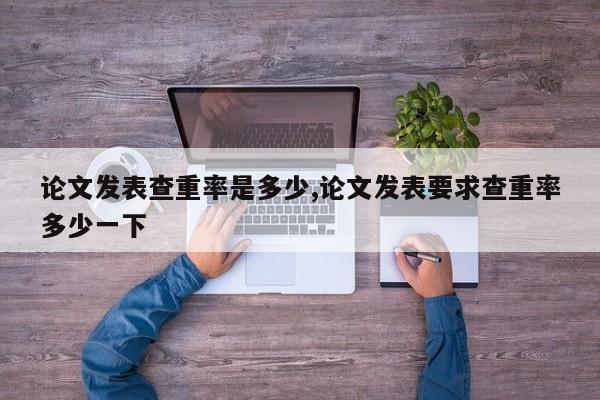 论文发表查重率是多少,论文发表要求查重率多少一下