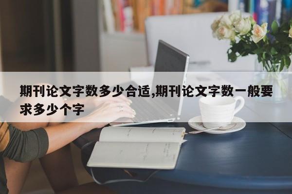 期刊论文字数多少合适,期刊论文字数一般要求多少个字