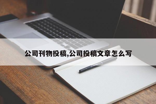 公司刊物投稿,公司投稿文章怎么写