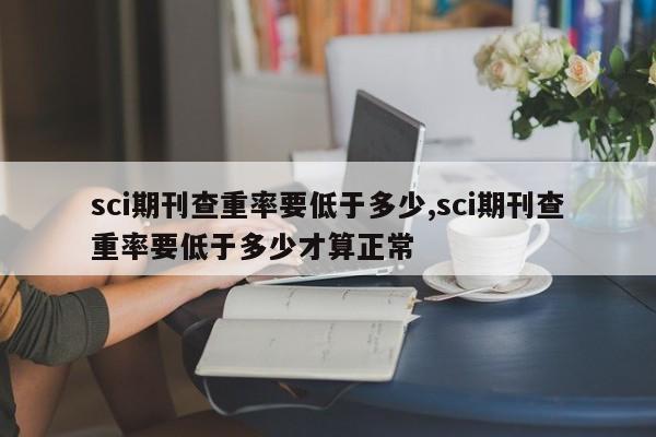 sci期刊查重率要低于多少,sci期刊查重率要低于多少才算正常