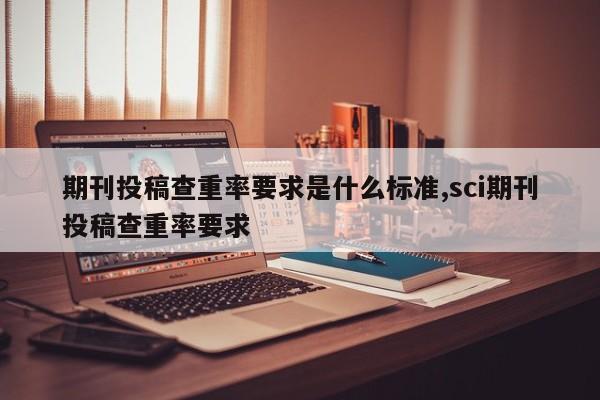 期刊投稿查重率要求是什么标准,sci期刊投稿查重率要求