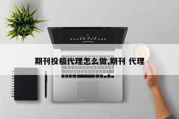 期刊投稿代理怎么做,期刊 代理