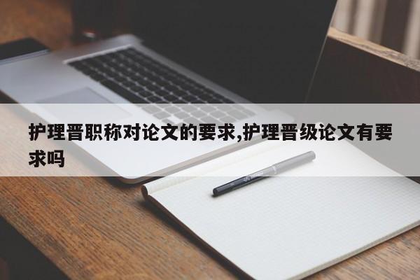 护理晋职称对论文的要求,护理晋级论文有要求吗